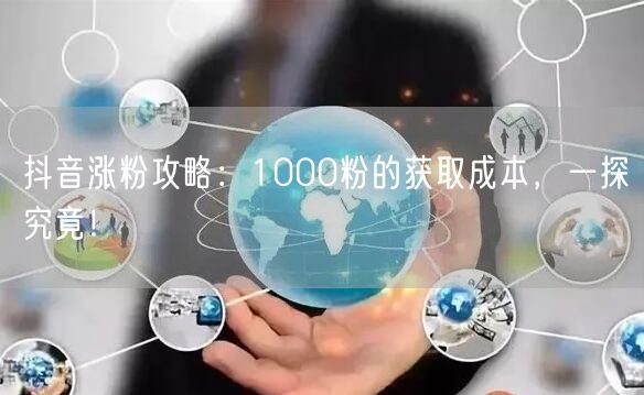 抖音涨粉攻略：1000粉的获取成本，一探究竟！