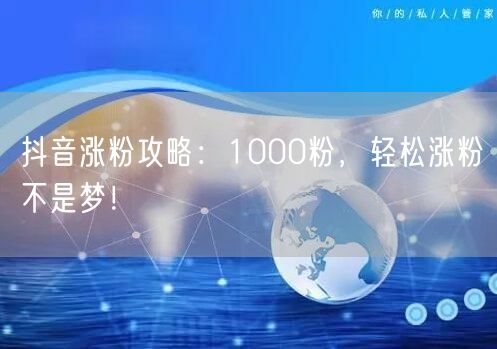 抖音涨粉攻略：1000粉，轻松涨粉不是梦！