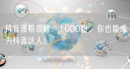 抖音涨粉攻略：1000粉，你也能成为抖音达人！