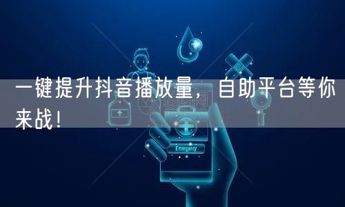一键提升抖音播放量，自助平台等你来战！