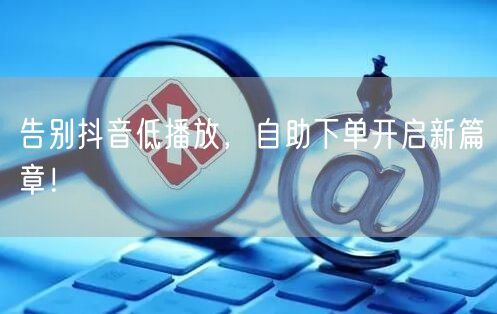 告别抖音低播放，自助下单开启新篇章！