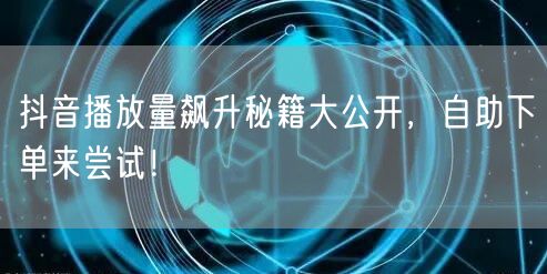 抖音播放量飙升秘籍大公开，自助下单来尝试！