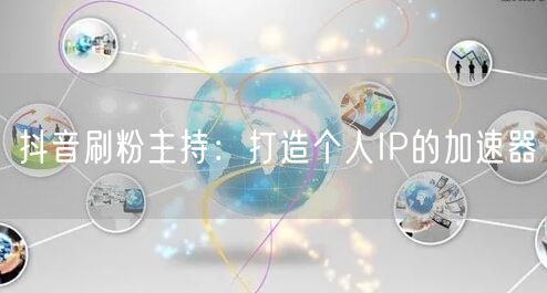抖音刷粉主持：打造个人IP的加速器