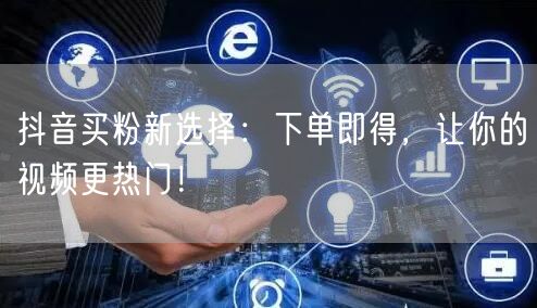 抖音买粉新选择：下单即得，让你的视频更热门！