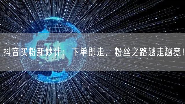 抖音买粉新妙计：下单即走，粉丝之路越走越宽！