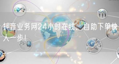 抖音业务网24小时在线，自助下单快人一步！