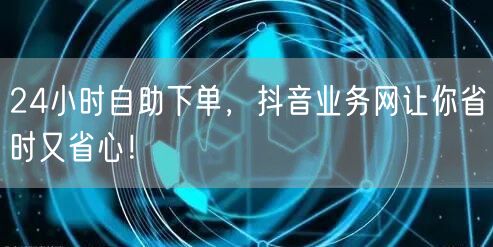 24小时自助下单，抖音业务网让你省时又省心！