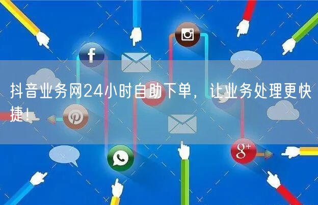 抖音业务网24小时自助下单，让业务处理更快捷！