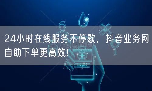 24小时在线服务不停歇，抖音业务网自助下单更高效！