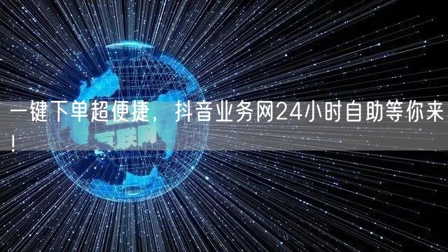 一键下单超便捷，抖音业务网24小时自助等你来！