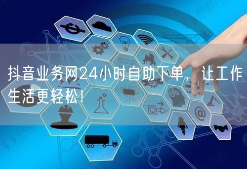 抖音业务网24小时自助下单，让工作生活更轻松！