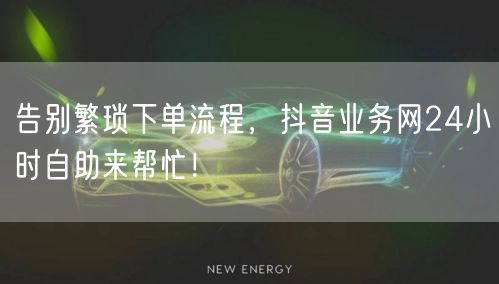 告别繁琐下单流程，抖音业务网24小时自助来帮忙！