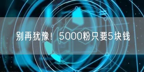 别再犹豫！5000粉只要5块钱