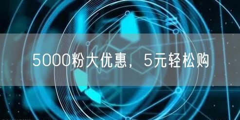 5000粉大优惠，5元轻松购