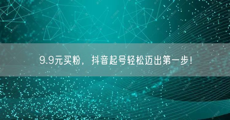 9.9元买粉，抖音起号轻松迈出第一步！