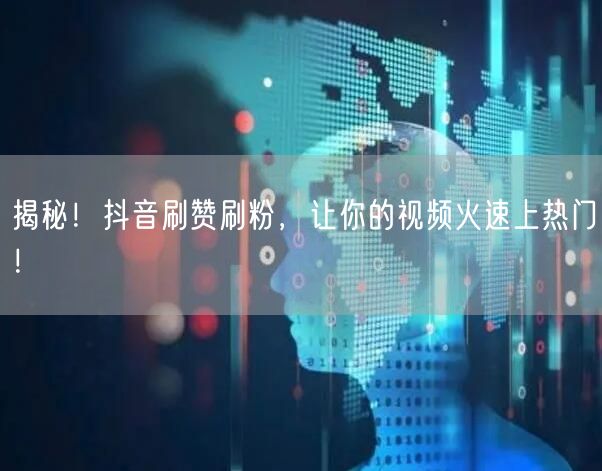 揭秘！抖音刷赞刷粉，让你的视频火速上热门！