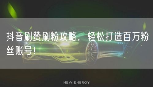 抖音刷赞刷粉攻略，轻松打造百万粉丝账号！
