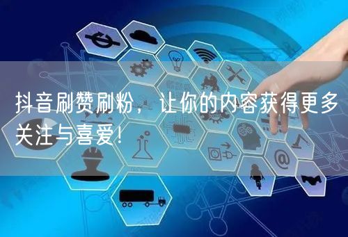 抖音刷赞刷粉，让你的内容获得更多关注与喜爱！
