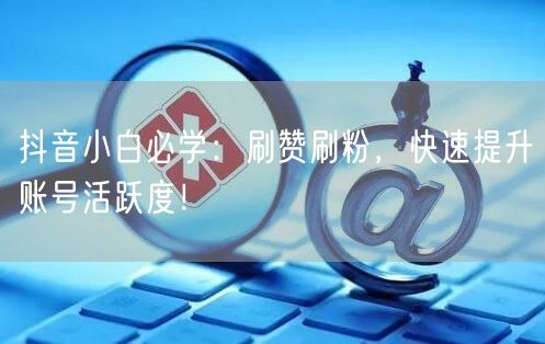 抖音小白必学：刷赞刷粉，快速提升账号活跃度！