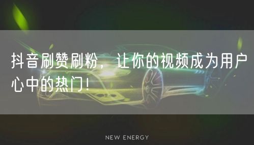 抖音刷赞刷粉，让你的视频成为用户心中的热门！