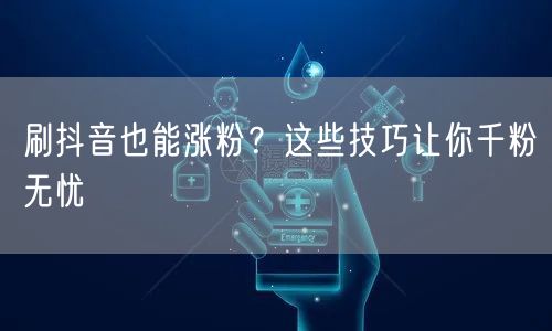 刷抖音也能涨粉？这些技巧让你千粉无忧