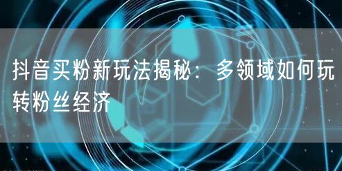 抖音买粉新玩法揭秘：多领域如何玩转粉丝经济