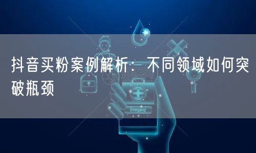 抖音买粉案例解析：不同领域如何突破瓶颈
