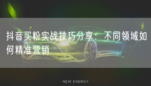 抖音买粉实战技巧分享：不同领域如何精准营销