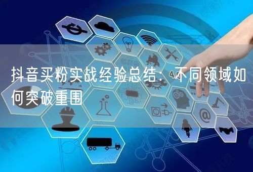 抖音买粉实战经验总结：不同领域如何突破重围