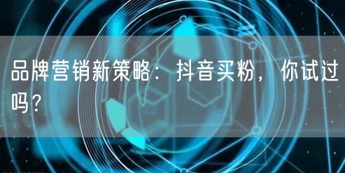 品牌营销新策略：抖音买粉，你试过吗？