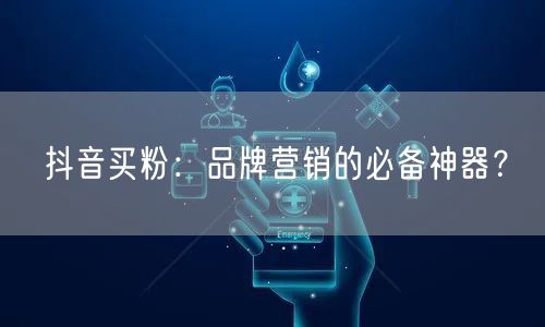 抖音买粉：品牌营销的必备神器？