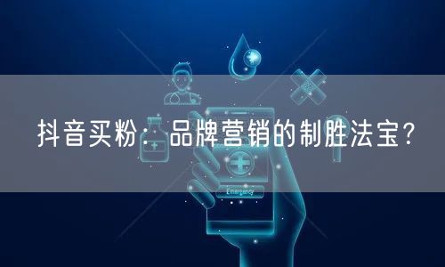 抖音买粉：品牌营销的制胜法宝？