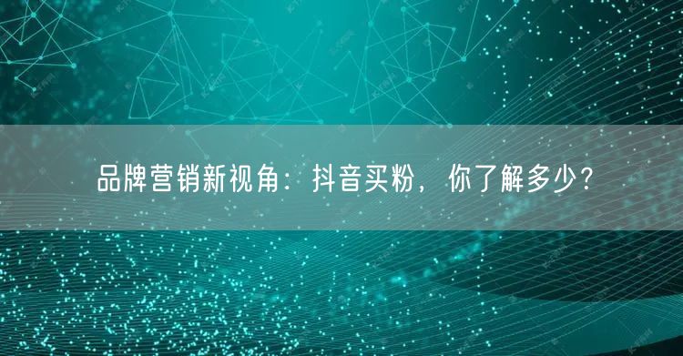 品牌营销新视角：抖音买粉，你了解多少？