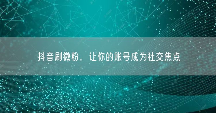抖音刷微粉，让你的账号成为社交焦点