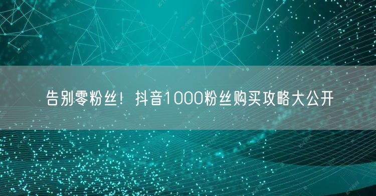 告别零粉丝！抖音1000粉丝购买攻略大公开