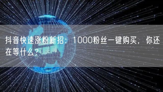 抖音快速涨粉新招：1000粉丝一键购买，你还在等什么？