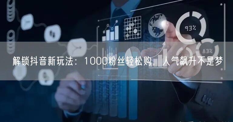 解锁抖音新玩法：1000粉丝轻松购，人气飙升不是梦