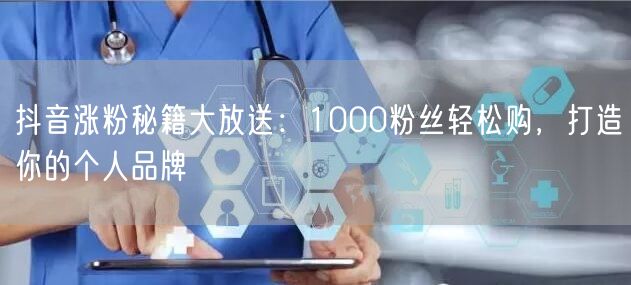 抖音涨粉秘籍大放送：1000粉丝轻松购，打造你的个人品牌