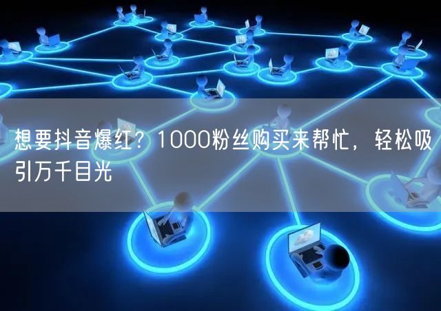 想要抖音爆红？1000粉丝购买来帮忙，轻松吸引万千目光