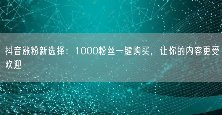 抖音涨粉新选择：1000粉丝一键购买，让你的内容更受欢迎
