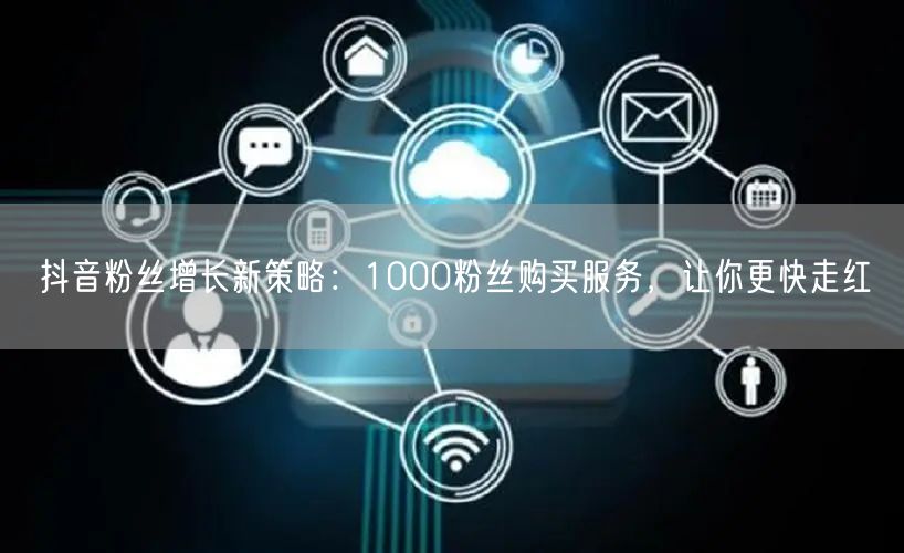 抖音粉丝增长新策略：1000粉丝购买服务，让你更快走红