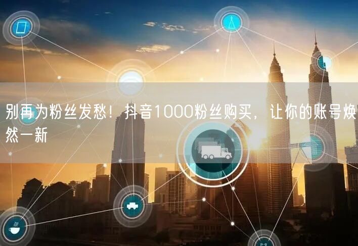 别再为粉丝发愁！抖音1000粉丝购买，让你的账号焕然一新