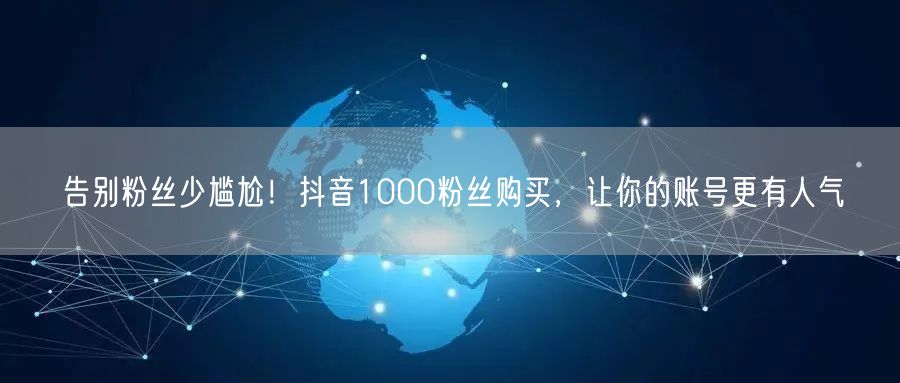 告别粉丝少尴尬！抖音1000粉丝购买，让你的账号更有人气