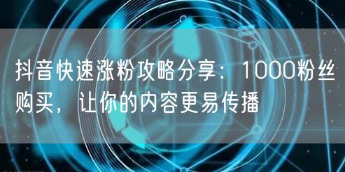 抖音快速涨粉攻略分享：1000粉丝购买，让你的内容更易传播