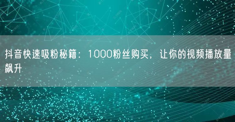 抖音快速吸粉秘籍：1000粉丝购买，让你的视频播放量飙升