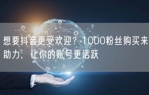 想要抖音更受欢迎？1000粉丝购买来助力，让你的账号更活跃