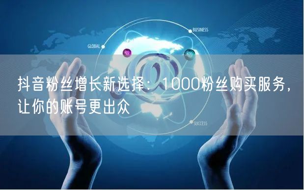 抖音粉丝增长新选择：1000粉丝购买服务，让你的账号更出众