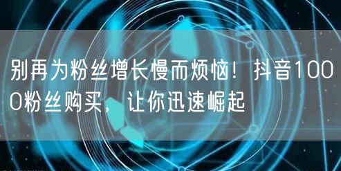 别再为粉丝增长慢而烦恼！抖音1000粉丝购买，让你迅速崛起