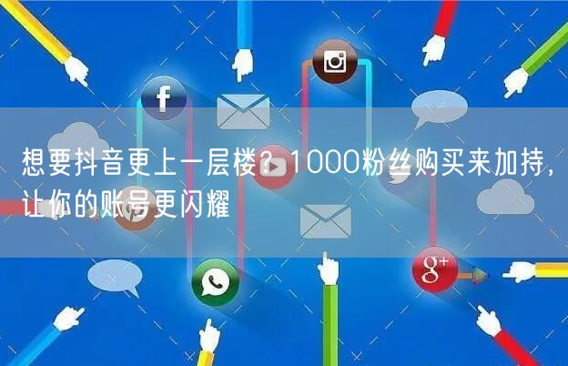想要抖音更上一层楼？1000粉丝购买来加持，让你的账号更闪耀