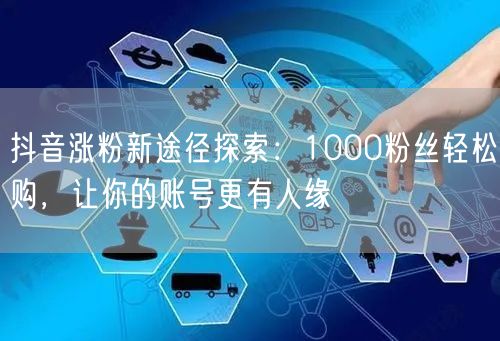 抖音涨粉新途径探索：1000粉丝轻松购，让你的账号更有人缘